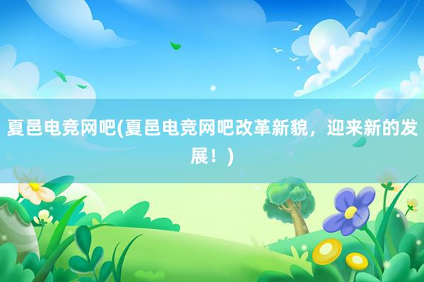 夏邑电竞网吧(夏邑电竞网吧改革新貌，迎来新的发展！)