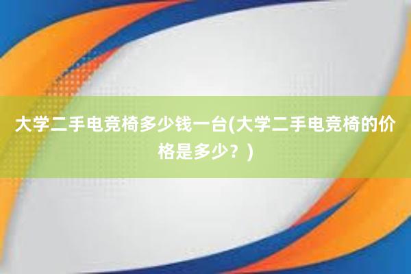 大学二手电竞椅多少钱一台(大学二手电竞椅的价格是多少？)