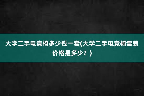 大学二手电竞椅多少钱一套(大学二手电竞椅套装价格是多少？)