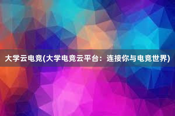 大学云电竞(大学电竞云平台：连接你与电竞世界)