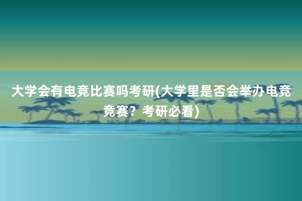 大学会有电竞比赛吗考研(大学里是否会举办电竞竞赛？考研必看)