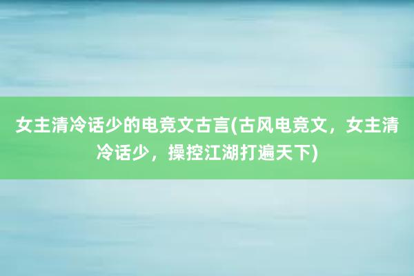 女主清冷话少的电竞文古言(古风电竞文，女主清冷话少，操控江湖打遍天下)