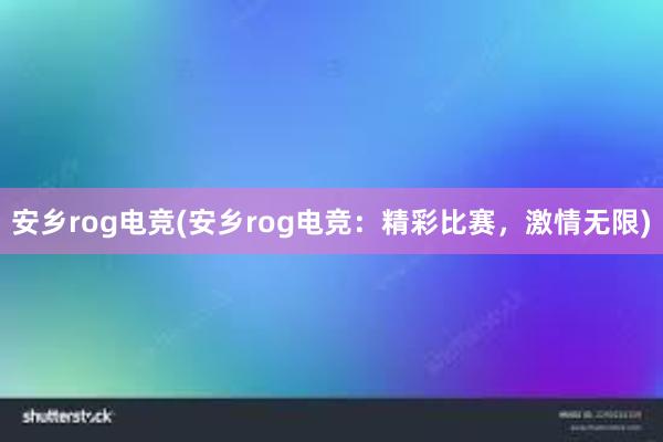 安乡rog电竞(安乡rog电竞：精彩比赛，激情无限)