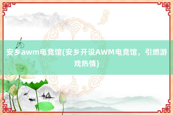 安乡awm电竞馆(安乡开设AWM电竞馆，引燃游戏热情)