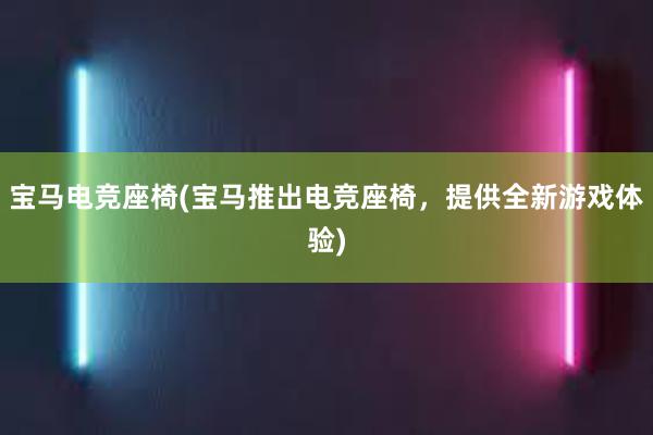 宝马电竞座椅(宝马推出电竞座椅，提供全新游戏体验)