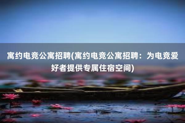 寓约电竞公寓招聘(寓约电竞公寓招聘：为电竞爱好者提供专属住宿空间)