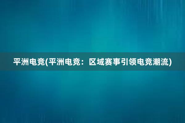 平洲电竞(平洲电竞：区域赛事引领电竞潮流)