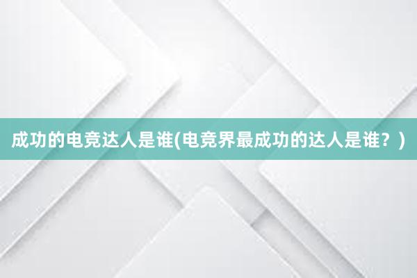 成功的电竞达人是谁(电竞界最成功的达人是谁？)