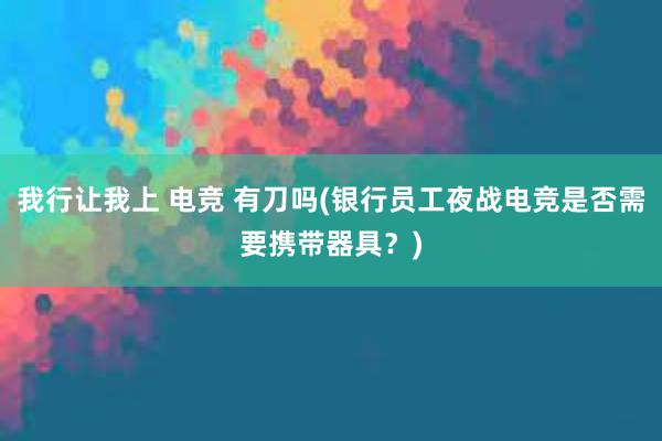 我行让我上 电竞 有刀吗(银行员工夜战电竞是否需要携带器具？)