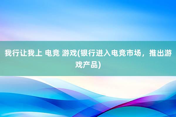 我行让我上 电竞 游戏(银行进入电竞市场，推出游戏产品)