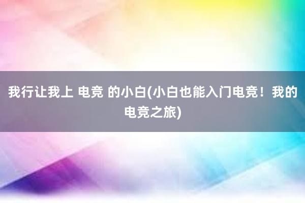 我行让我上 电竞 的小白(小白也能入门电竞！我的电竞之旅)