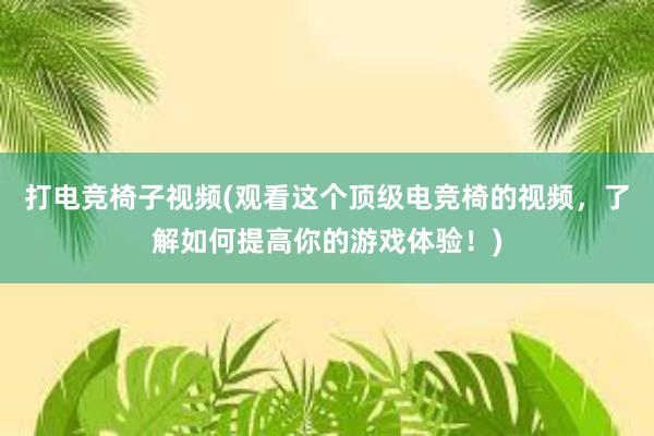 打电竞椅子视频(观看这个顶级电竞椅的视频，了解如何提高你的游戏体验！)