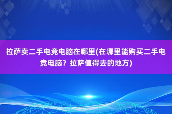 拉萨卖二手电竞电脑在哪里(在哪里能购买二手电竞电脑？拉萨值得去的地方)