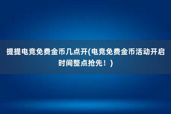 提提电竞免费金币几点开(电竞免费金币活动开启时间整点抢先！)