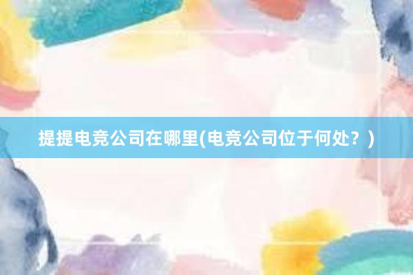 提提电竞公司在哪里(电竞公司位于何处？)