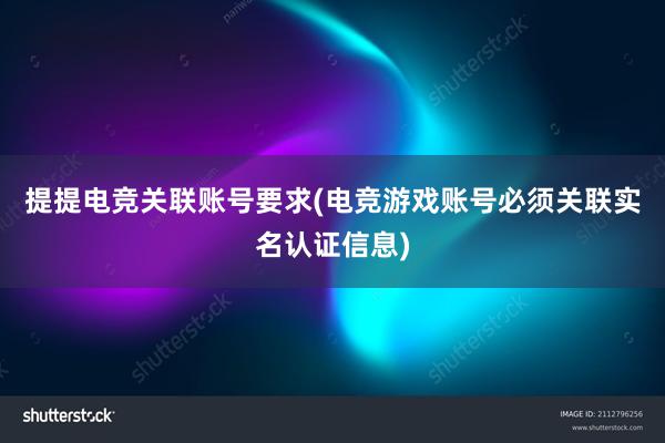 提提电竞关联账号要求(电竞游戏账号必须关联实名认证信息)