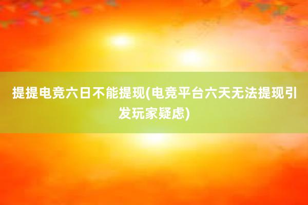 提提电竞六日不能提现(电竞平台六天无法提现引发玩家疑虑)