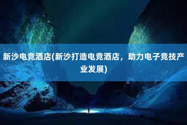 新沙电竞酒店(新沙打造电竞酒店，助力电子竞技产业发展)