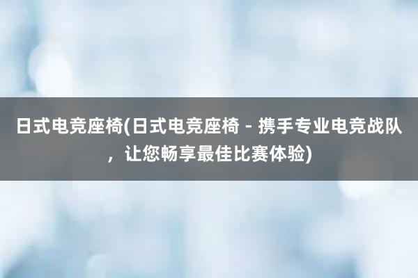 日式电竞座椅(日式电竞座椅 - 携手专业电竞战队，让您畅享最佳比赛体验)