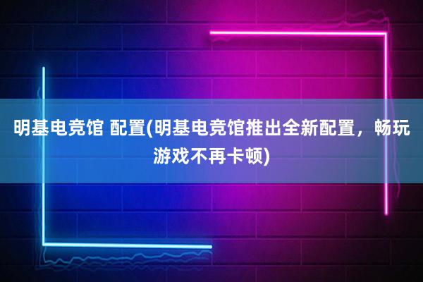 明基电竞馆 配置(明基电竞馆推出全新配置，畅玩游戏不再卡顿)