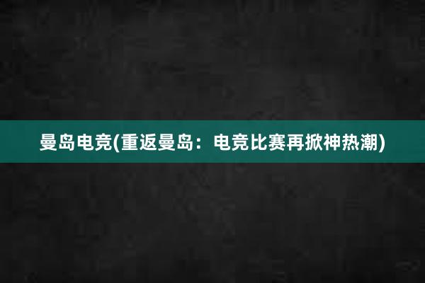 曼岛电竞(重返曼岛：电竞比赛再掀神热潮)