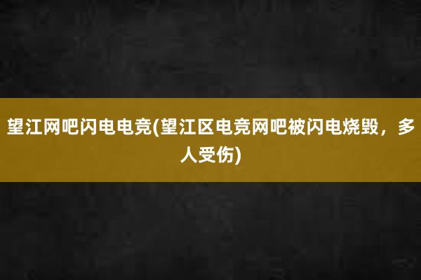 望江网吧闪电电竞(望江区电竞网吧被闪电烧毁，多人受伤)