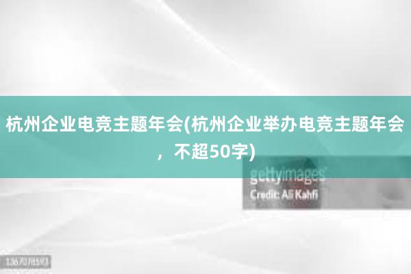 杭州企业电竞主题年会(杭州企业举办电竞主题年会，不超50字)