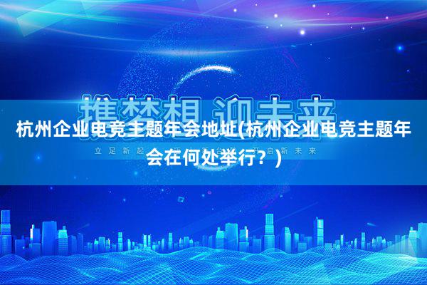 杭州企业电竞主题年会地址(杭州企业电竞主题年会在何处举行？)