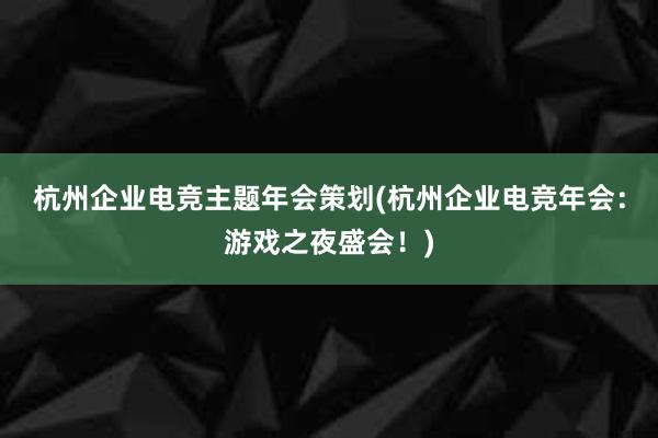 杭州企业电竞主题年会策划(杭州企业电竞年会：游戏之夜盛会！)