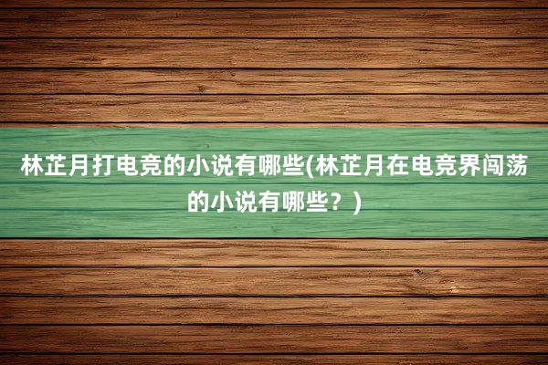 林芷月打电竞的小说有哪些(林芷月在电竞界闯荡的小说有哪些？)