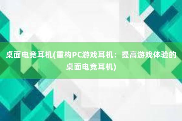 桌面电竞耳机(重构PC游戏耳机：提高游戏体验的桌面电竞耳机)