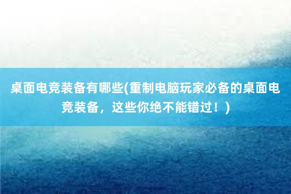 桌面电竞装备有哪些(重制电脑玩家必备的桌面电竞装备，这些你绝不能错过！)