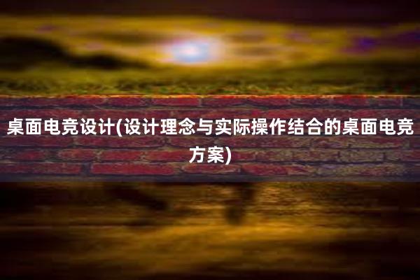 桌面电竞设计(设计理念与实际操作结合的桌面电竞方案)