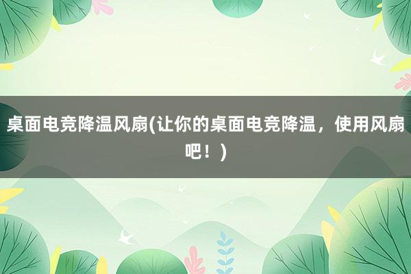 桌面电竞降温风扇(让你的桌面电竞降温，使用风扇吧！)