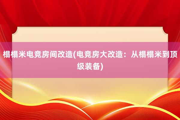 榻榻米电竞房间改造(电竞房大改造：从榻榻米到顶级装备)