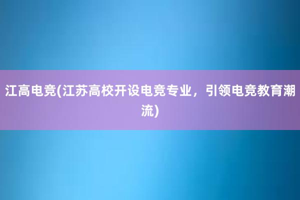 江高电竞(江苏高校开设电竞专业，引领电竞教育潮流)