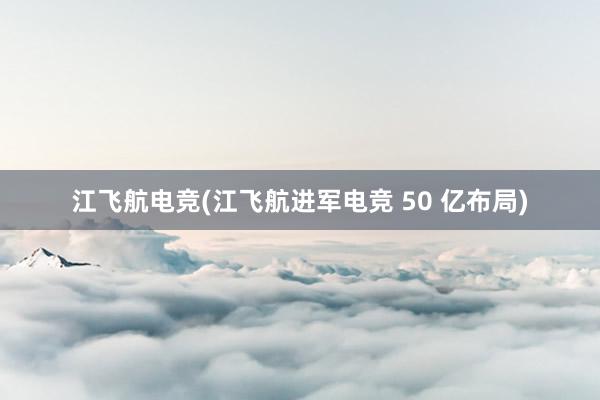 江飞航电竞(江飞航进军电竞 50 亿布局)