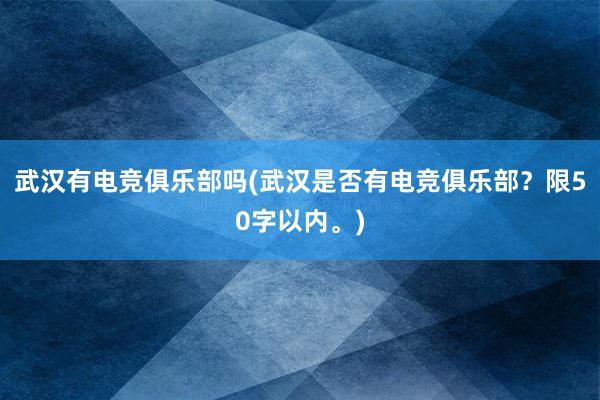 武汉有电竞俱乐部吗(武汉是否有电竞俱乐部？限50字以内。)