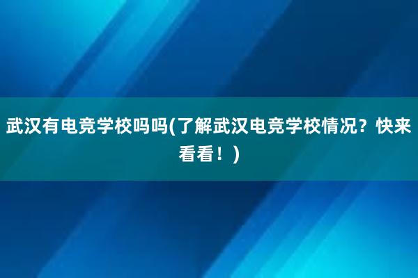 武汉有电竞学校吗吗(了解武汉电竞学校情况？快来看看！)