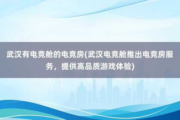 武汉有电竞舱的电竞房(武汉电竞舱推出电竞房服务，提供高品质游戏体验)