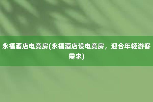 永福酒店电竞房(永福酒店设电竞房，迎合年轻游客需求)