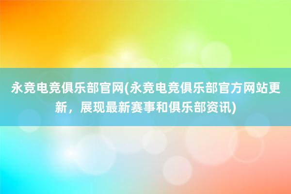 永竞电竞俱乐部官网(永竞电竞俱乐部官方网站更新，展现最新赛事和俱乐部资讯)