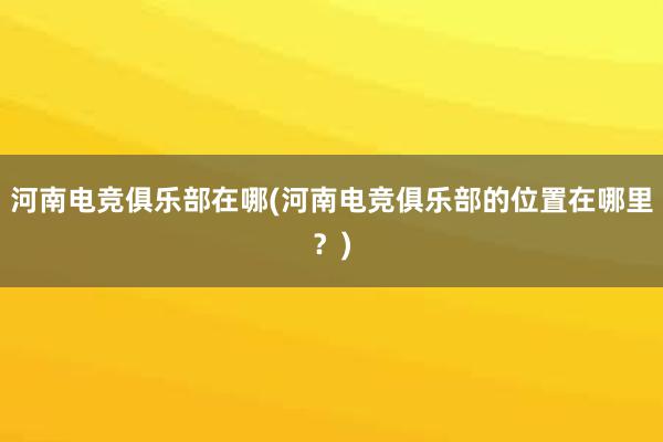 河南电竞俱乐部(河南电竞俱乐部：为本土青少年打造电竞健康成长平台)