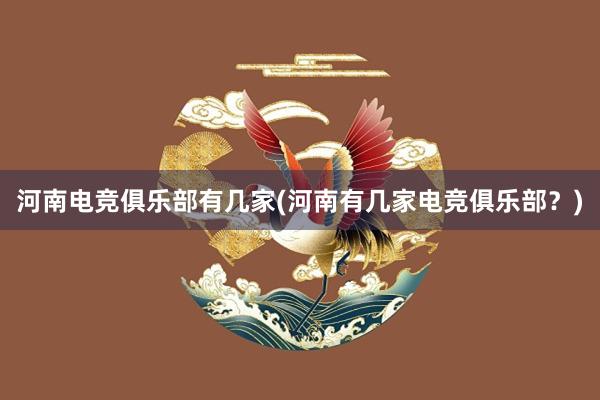 河南电竞俱乐部有几家(河南有几家电竞俱乐部？)