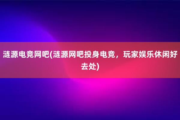 涟源电竞网吧(涟源网吧投身电竞，玩家娱乐休闲好去处)