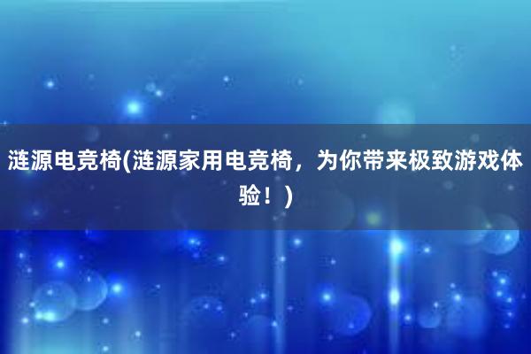 涟源电竞椅(涟源家用电竞椅，为你带来极致游戏体验！)