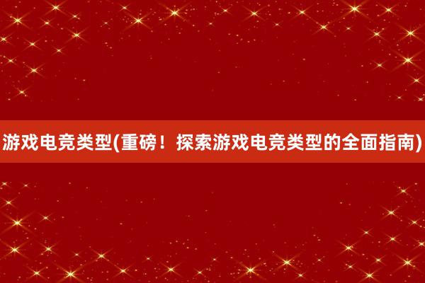 游戏电竞类型(重磅！探索游戏电竞类型的全面指南)