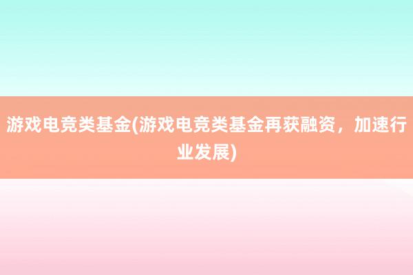 游戏电竞类基金(游戏电竞类基金再获融资，加速行业发展)