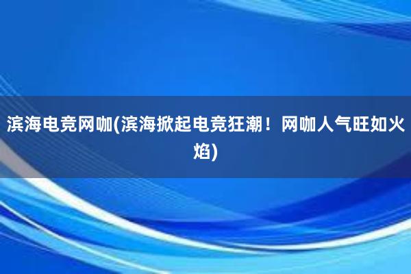 滨海电竞网咖(滨海掀起电竞狂潮！网咖人气旺如火焰)