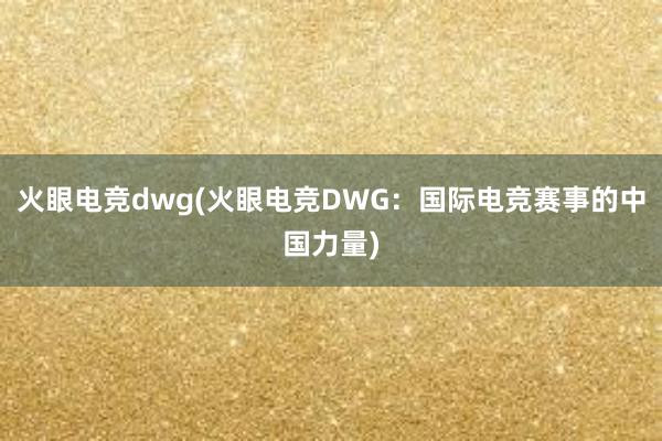 火眼电竞dwg(火眼电竞DWG：国际电竞赛事的中国力量)